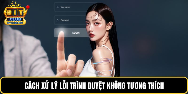 Đăng Nhập HITCLUB Nhanh Chóng Cùng Hướng Dẫn Chi Tiết 5 Cách xử lý lỗi trình duyệt không tương thích